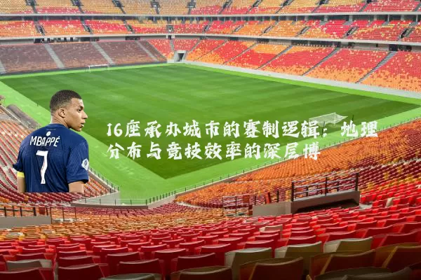 16座承办城市的赛制逻辑:地理分布与竞技效率的深层博弈