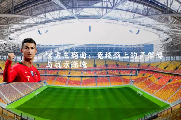官方主题曲:竞技场上的声学博弈与战术渗透
