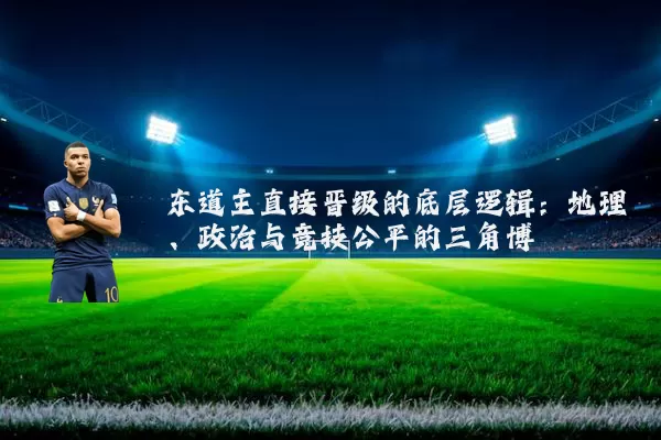 东道主直接晋级的底层逻辑：地理、政治与竞技公平的三角博弈