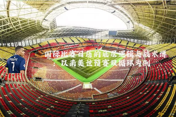 国际比赛日历的底层逻辑与战术博弈:以南美世预赛双循环为例