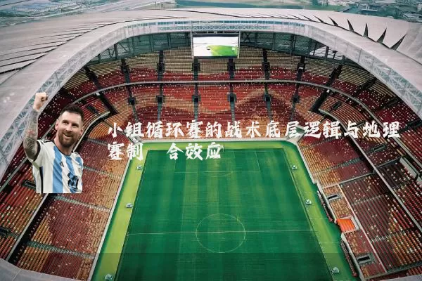 小组循环赛的战术底层逻辑与地理赛制耦合效应