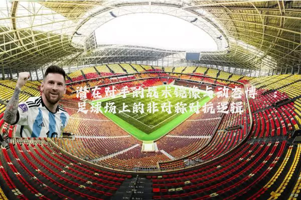 潜在对手的战术镜像与动态博弈:足球场上的非对称对抗逻辑