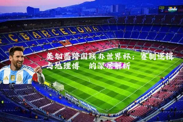 美加墨跨国联办世界杯:赛制逻辑与地理博弈的深层解析
