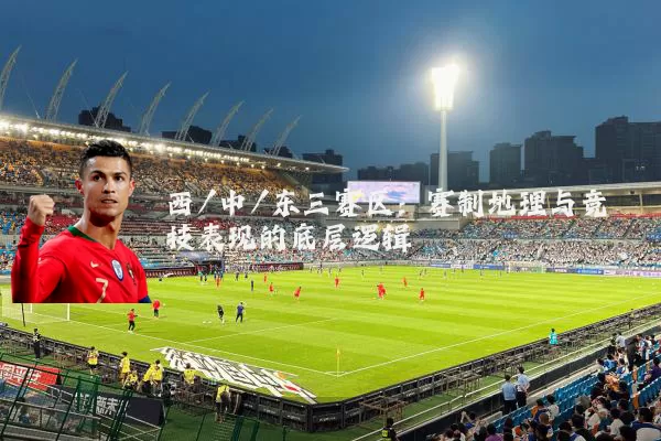 西/中/东三赛区:赛制地理与竞技表现的底层逻辑