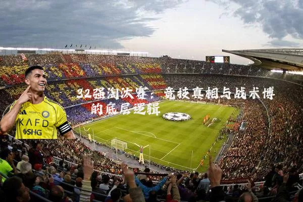 32强淘汰赛:竞技真相与战术博弈的底层逻辑