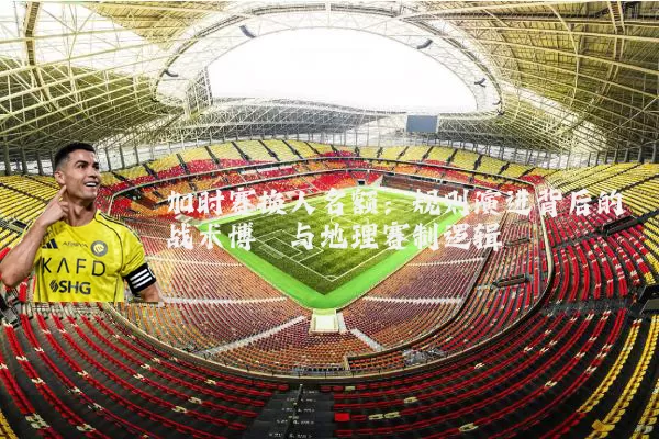 加时赛换人名额:规则演进背后的战术博弈与地理赛制逻辑