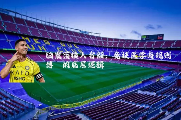 脑震荡换人名额：竞技医学与规则博弈的底层逻辑