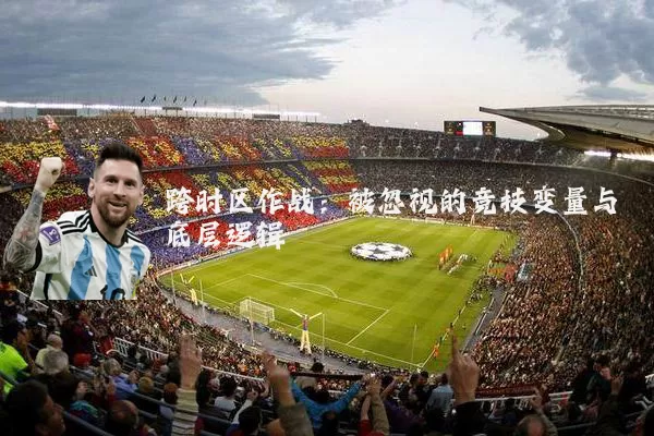 跨时区作战:被忽视的竞技变量与底层逻辑