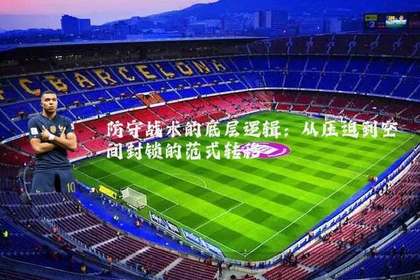 防守战术的底层逻辑:从压迫到空间封锁的范式转移